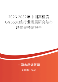 2026-2032年中国高精度GNSS天线行业发展研究与市场前景预测报告 2026-2032年中国高精度GNSS天线行业发展研究与市场前景预测报告