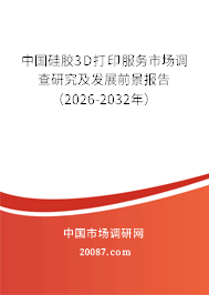 中国硅胶3D打印服务市场调查研究及发展前景报告（2026-2032年）