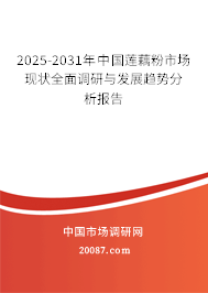 2025-2031年中国莲藕粉市场现状全面调研与发展趋势分析报告