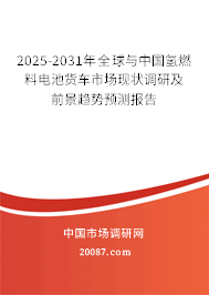 2025-2031年全球与中国氢燃料电池货车市场现状调研及前景趋势预测报告