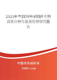 2025年中国特种紧固件市场调查分析与发展前景研究报告 2025年中国特种紧固件市场调查分析与发展前景研究报告