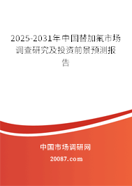 2025-2031年中国替加氟市场调查研究及投资前景预测报告