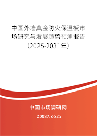 中国外墙真金防火保温板市场研究与发展趋势预测报告（2025-2031年）
