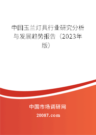 中国玉兰灯具行业研究分析与发展趋势报告（2023年版）