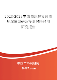 2023-2029中国氨纶包复纱市场深度调研及投资风险预测研究报告 2023-2029中国氨纶包复纱市场深度调研及投资风险预测研究报告