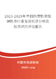 2023-2029年中国热塑性聚酯弹性体行业发展现状分析及投资风险评估报告