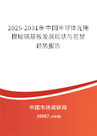 2025-2031年中国半导体光掩模玻璃基板发展现状与前景趋势报告