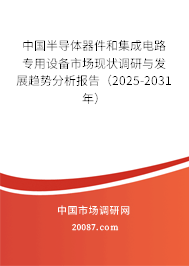 中国半导体器件和集成电路专用设备市场现状调研与发展趋势分析报告(2025-2031年) 中国半导体器件和集成电路专用设备市场现状调研与发展趋势分析报告(2025-2031年)