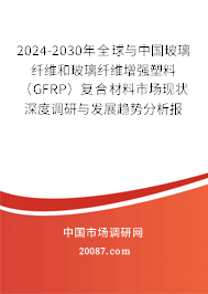 2024-2030年全球与中国玻璃纤维和玻璃纤维增强塑料(GFRP)复合材料市场现状深度调研与发展趋势分析报告 2024-2030年全球与中国玻璃纤维和玻璃纤维增强塑料(GFRP)复合材料市场现状深度调研与发展趋势分析报告