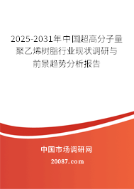 2025-2031年中国超高分子量聚乙烯树脂行业现状调研与前景趋势分析报告