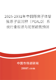 2025-2031年中国等离子体增强原子层沉积(PEALD)系统行业现状与前景趋势预测 2025-2031年中国等离子体增强原子层沉积(PEALD)系统行业现状与前景趋势预测