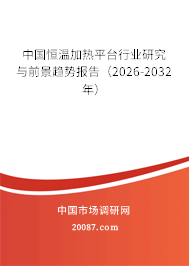 中国恒温加热平台行业研究与前景趋势报告（2026-2032年）
