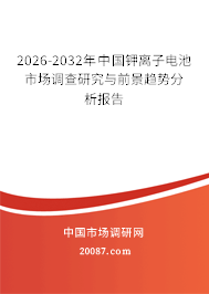 2026-2032年中国钾离子电池市场调查研究与前景趋势分析报告 2026-2032年中国钾离子电池市场调查研究与前景趋势分析报告