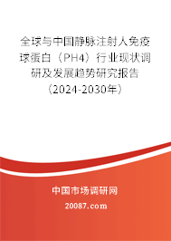 全球与中国静脉注射人免疫球蛋白（PH4）行业现状调研及发展趋势研究报告（2024-2030年）