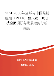 2024-2030年全球与中国聚醚醚酮（PEEK）植入物市场现状全面调研与发展趋势分析报告