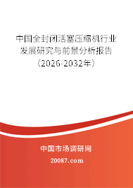 中国全封闭活塞压缩机行业发展研究与前景分析报告（2026-2032年）