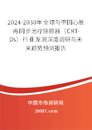 2024-2030年全球与中国心脏再同步治疗除颤器（CRT-Ds）行业发展深度调研与未来趋势预测报告