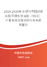 2024-2030年全球与中国异氰尿酸三缩水甘油酯(TGIC)行业发展深度调研与未来趋势报告 2024-2030年全球与中国异氰尿酸三缩水甘油酯(TGIC)行业发展深度调研与未来趋势报告