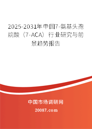 2025-2031年中国7-氨基头孢烷酸(7-ACA)行业研究与前景趋势报告 2025-2031年中国7-氨基头孢烷酸(7-ACA)行业研究与前景趋势报告