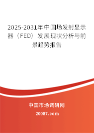 2025-2031年中国场发射显示器(FED)发展现状分析与前景趋势报告 2025-2031年中国场发射显示器(FED)发展现状分析与前景趋势报告