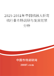 2025-2031年中国机器人折弯机行业市场调研与发展前景分析 2025-2031年中国机器人折弯机行业市场调研与发展前景分析