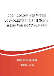 2024-2030年全球与中国LCD/OLED探针台行业发展全面调研与未来趋势预测报告