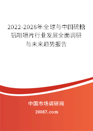 2022-2028年全球与中国硫糖铝咀嚼片行业发展全面调研与未来趋势报告