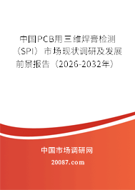 中国PCB用三维焊膏检测（SPI）市场现状调研及发展前景报告（2026-2032年）