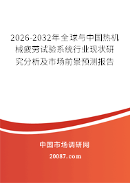 2026-2032年全球与中国热机械疲劳试验系统行业现状研究分析及市场前景预测报告