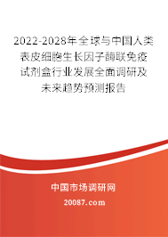 2022-2028年全球与中国人类表皮细胞生长因子酶联免疫试剂盒行业发展全面调研及未来趋势预测报告