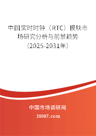 中国实时时钟(RTC)模块市场研究分析与前景趋势(2025-2031年) 中国实时时钟(RTC)模块市场研究分析与前景趋势(2025-2031年)