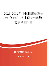 2025-2031年中国图形处理单元（GPU）行业现状与市场前景预测报告