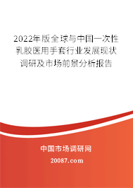 2022年版全球与中国一次性乳胶医用手套行业发展现状调研及市场前景分析报告