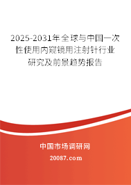 2025-2031年全球与中国一次性使用内窥镜用注射针行业研究及前景趋势报告