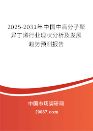 2025-2031年中国中高分子聚异丁烯行业现状分析及发展趋势预测报告 2025-2031年中国中高分子聚异丁烯行业现状分析及发展趋势预测报告