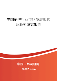 中国锅炉行业市场发展现状及趋势研究报告 中国锅炉行业市场发展现状及趋势研究报告
