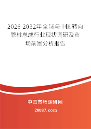 2026-2032年全球与中国转向管柱总成行业现状调研及市场前景分析报告 2026-2032年全球与中国转向管柱总成行业现状调研及市场前景分析报告