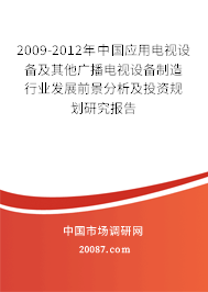 2009-2012年中国应用电视设备及其他广播电视设备制造行业发展前景分析及投资规划研究报告