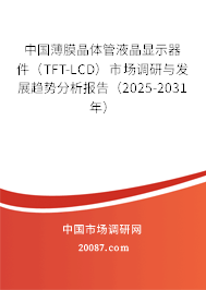 中国薄膜晶体管液晶显示器件（TFT-LCD）市场调研与发展趋势分析报告（2025-2031年）