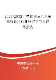2026-2032年中国第三代汽车轮毂轴承行业研究与前景趋势报告 2026-2032年中国第三代汽车轮毂轴承行业研究与前景趋势报告