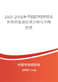 2025-2031年中国妇科抗感染外用药发展现状分析与市场前景 2025-2031年中国妇科抗感染外用药发展现状分析与市场前景