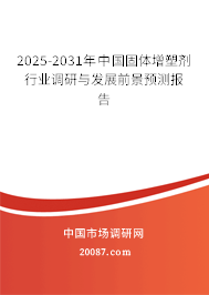 2025-2031年中国固体增塑剂行业调研与发展前景预测报告