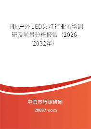 中国户外LED头灯行业市场调研及前景分析报告(2026-2032年) 中国户外LED头灯行业市场调研及前景分析报告(2026-2032年)
