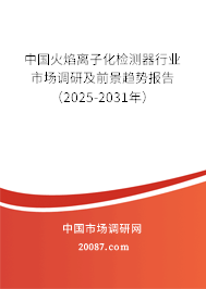 中国火焰离子化检测器行业市场调研及前景趋势报告（2025-2031年）