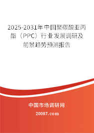 2025-2031年中国聚碳酸亚丙酯（PPC）行业发展调研及前景趋势预测报告