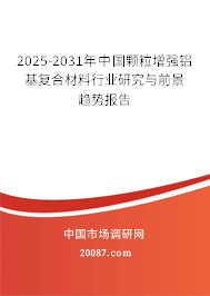 2025-2031年中国颗粒增强铝基复合材料行业研究与前景趋势报告 2025-2031年中国颗粒增强铝基复合材料行业研究与前景趋势报告