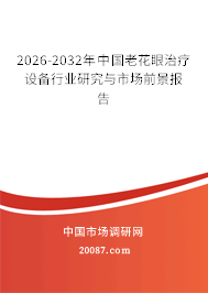 2026-2032年中国老花眼治疗设备行业研究与市场前景报告