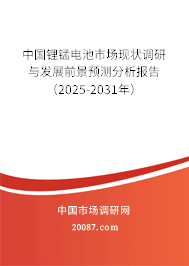 中国锂锰电池市场现状调研与发展前景预测分析报告（2025-2031年）