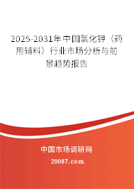 2025-2031年中国氯化钾(药用辅料)行业市场分析与前景趋势报告 2025-2031年中国氯化钾(药用辅料)行业市场分析与前景趋势报告