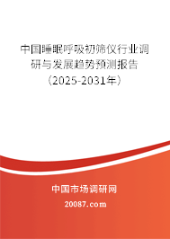 中国睡眠呼吸初筛仪行业调研与发展趋势预测报告（2025-2031年）